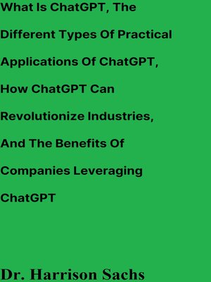cover image of What Is ChatGPT, the Different Types of Practical Applications of ChatGPT, How ChatGPT Can Revolutionize Industries, and the Benefits of Companies Leveraging ChatGPT